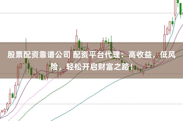 股票配资靠谱公司 配资平台代理：高收益，低风险，轻松开启财富之路！