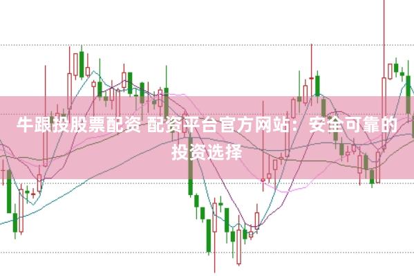 牛跟投股票配资 配资平台官方网站：安全可靠的投资选择