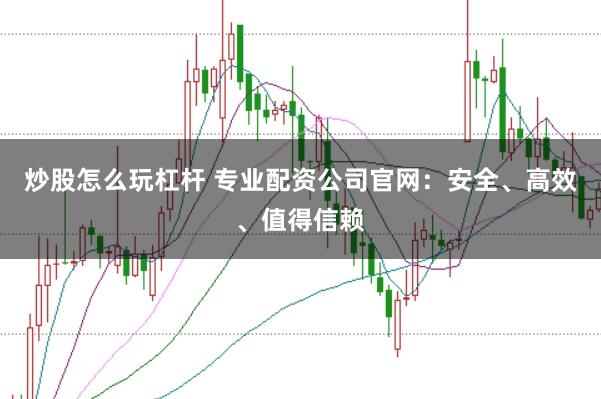 炒股怎么玩杠杆 专业配资公司官网：安全、高效、值得信赖