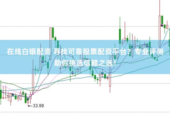 在线白银配资 寻找可靠股票配资平台？专业评测助你挑选信赖之选！