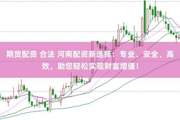 期货配资 合法 河南配资新选择：专业、安全、高效，助您轻松实现财富增值！