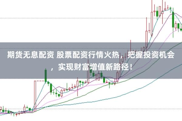 期货无息配资 股票配资行情火热，把握投资机会，实现财富增值新路径！