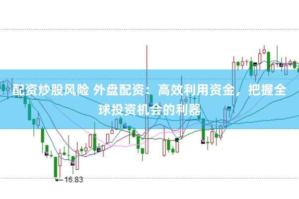 配资炒股风险 外盘配资：高效利用资金，把握全球投资机会的利器