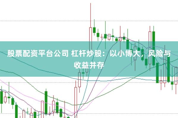 股票配资平台公司 杠杆炒股：以小博大，风险与收益并存