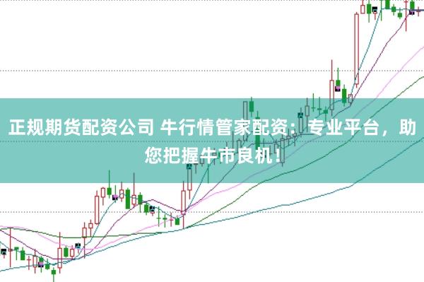 正规期货配资公司 牛行情管家配资：专业平台，助您把握牛市良机！