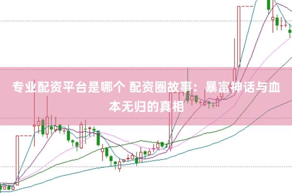 专业配资平台是哪个 配资圈故事：暴富神话与血本无归的真相