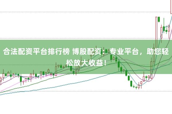合法配资平台排行榜 博股配资：专业平台，助您轻松放大收益！