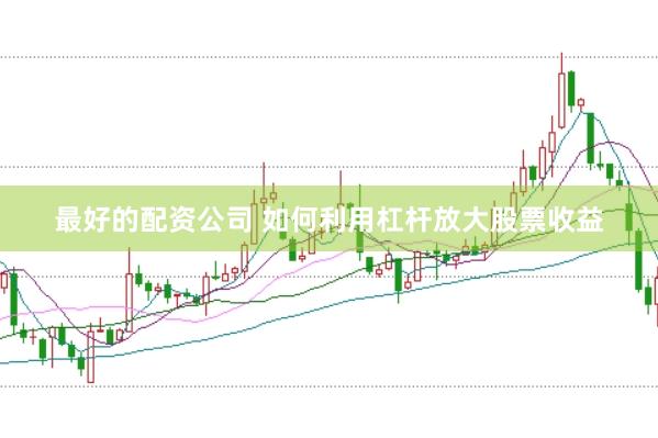 最好的配资公司 如何利用杠杆放大股票收益