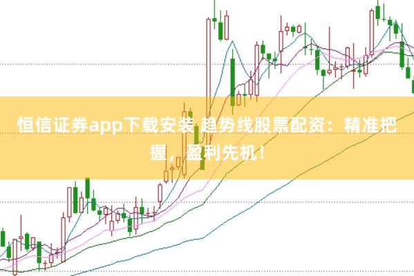 恒信证券app下载安装 趋势线股票配资：精准把握，盈利先机！