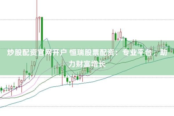炒股配资官网开户 恒瑞股票配资：专业平台，助力财富增长