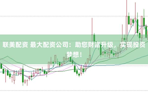 联美配资 最大配资公司：助您财富升级，实现投资梦想！