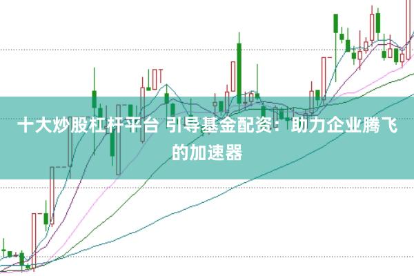 十大炒股杠杆平台 引导基金配资：助力企业腾飞的加速器