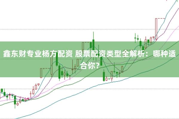 鑫东财专业杨方配资 股票配资类型全解析：哪种适合你？