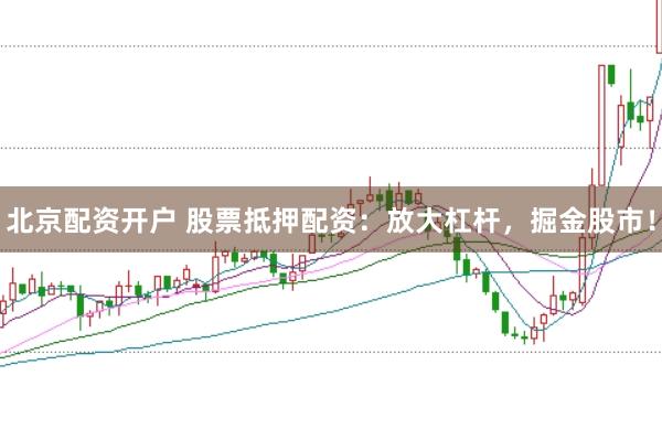 北京配资开户 股票抵押配资：放大杠杆，掘金股市！