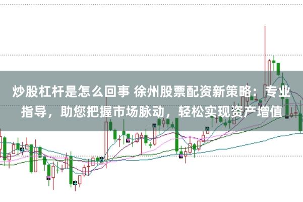 炒股杠杆是怎么回事 徐州股票配资新策略：专业指导，助您把握市场脉动，轻松实现资产增值