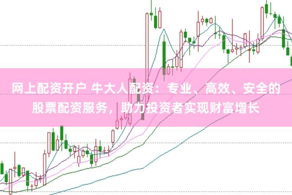 网上配资开户 牛大人配资：专业、高效、安全的股票配资服务，助力投资者实现财富增长