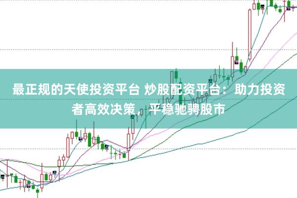最正规的天使投资平台 炒股配资平台：助力投资者高效决策，平稳驰骋股市