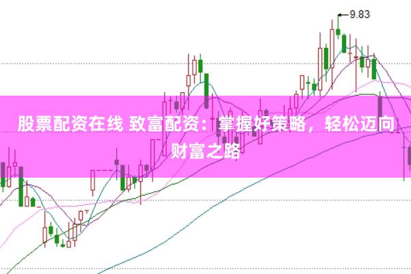 股票配资在线 致富配资：掌握好策略，轻松迈向财富之路