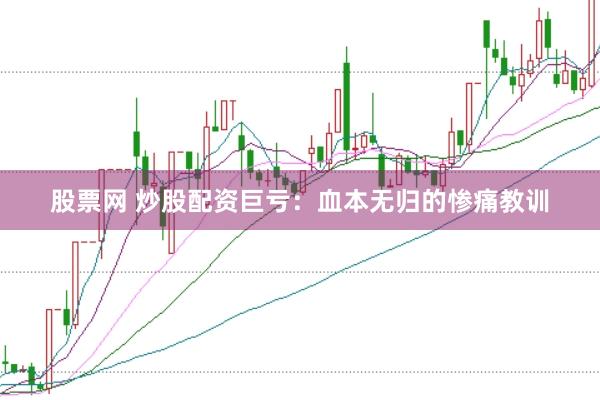 股票网 炒股配资巨亏：血本无归的惨痛教训