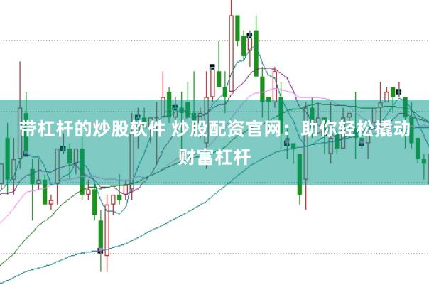 带杠杆的炒股软件 炒股配资官网：助你轻松撬动财富杠杆