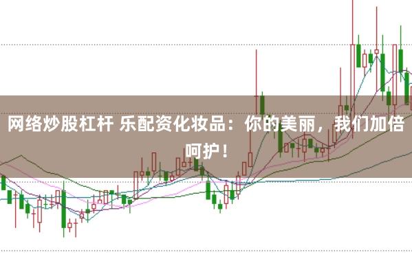 网络炒股杠杆 乐配资化妆品：你的美丽，我们加倍呵护！