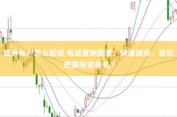 证券账户怎么配资 电话营销配资：快速融资，助您把握投资良机！