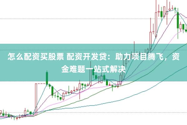 怎么配资买股票 配资开发贷：助力项目腾飞，资金难题一站式解决