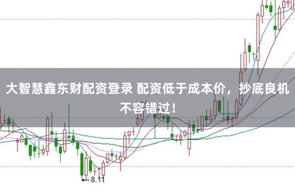 大智慧鑫东财配资登录 配资低于成本价，抄底良机不容错过！