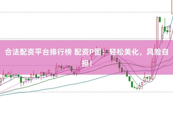 合法配资平台排行榜 配资P图：轻松美化，风险自担！