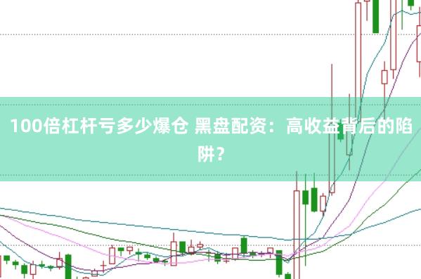 100倍杠杆亏多少爆仓 黑盘配资：高收益背后的陷阱？