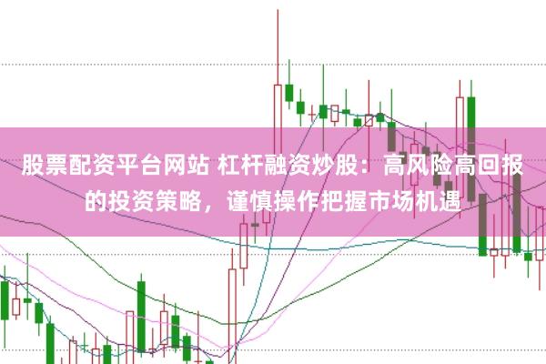 股票配资平台网站 杠杆融资炒股：高风险高回报的投资策略，谨慎操作把握市场机遇