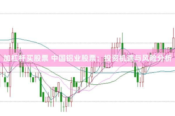 加杠杆买股票 中国铝业股票：投资机遇与风险分析