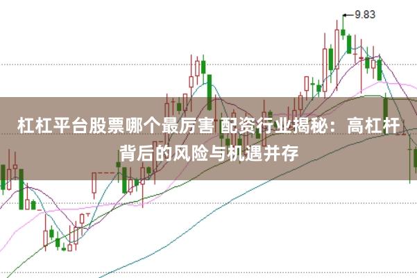 杠杠平台股票哪个最厉害 配资行业揭秘：高杠杆背后的风险与机遇并存