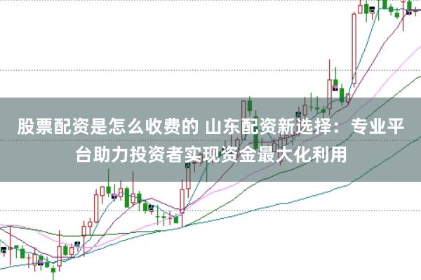 股票配资是怎么收费的 山东配资新选择：专业平台助力投资者实现资金最大化利用