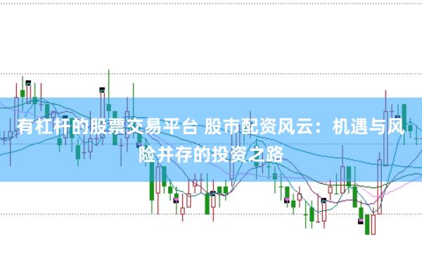 有杠杆的股票交易平台 股市配资风云：机遇与风险并存的投资之路