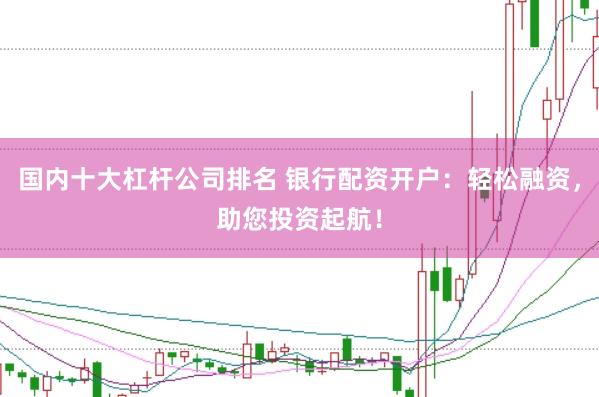 国内十大杠杆公司排名 银行配资开户：轻松融资，助您投资起航！