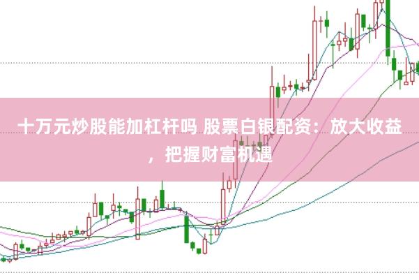 十万元炒股能加杠杆吗 股票白银配资：放大收益，把握财富机遇
