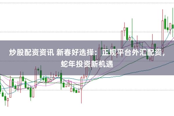 炒股配资资讯 新春好选择：正规平台外汇配资，蛇年投资新机遇