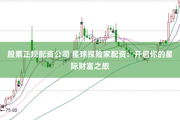 股票正规配资公司 星球探险家配资：开启你的星际财富之旅
