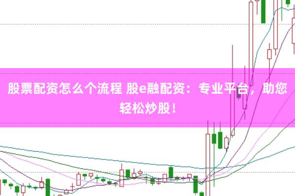 股票配资怎么个流程 股e融配资：专业平台，助您轻松炒股！
