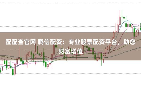 配配查官网 腾信配资：专业股票配资平台，助您财富增值