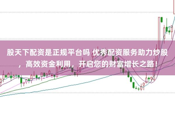 股天下配资是正规平台吗 优秀配资服务助力炒股，高效资金利用，开启您的财富增长之路！