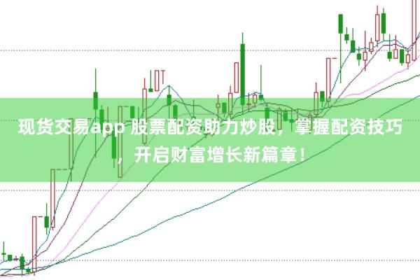 现货交易app 股票配资助力炒股，掌握配资技巧，开启财富增长新篇章！