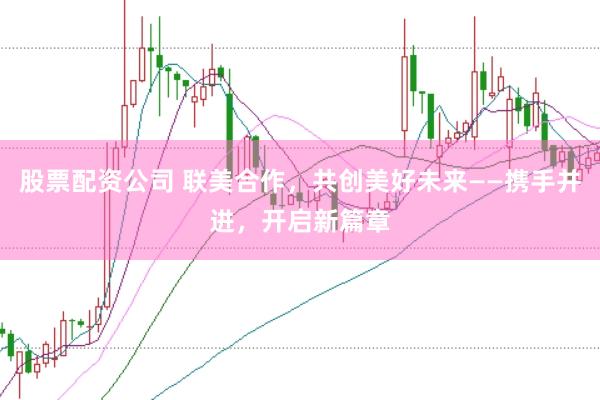 股票配资公司 联美合作，共创美好未来——携手并进，开启新篇章