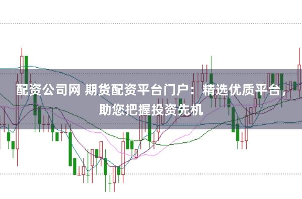 配资公司网 期货配资平台门户：精选优质平台，助您把握投资先机