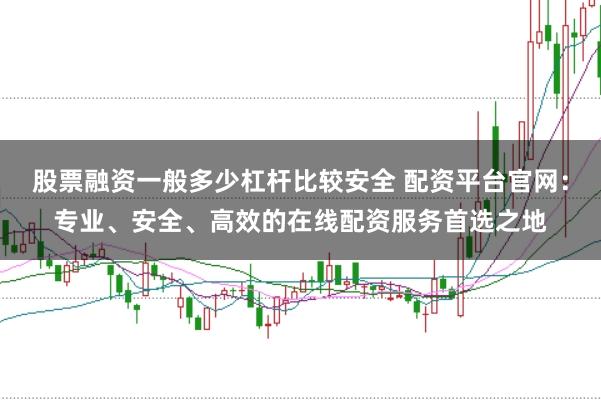 股票融资一般多少杠杆比较安全 配资平台官网：专业、安全、高效的在线配资服务首选之地