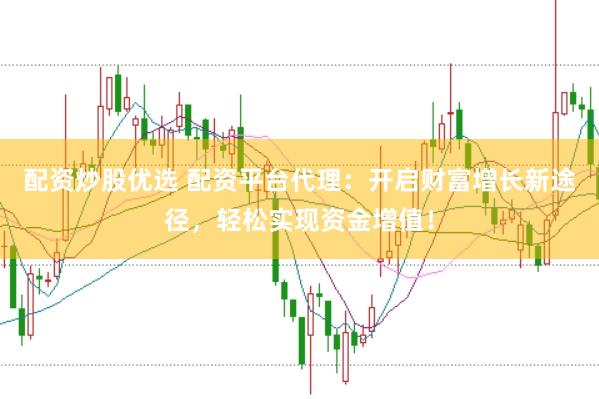 配资炒股优选 配资平台代理：开启财富增长新途径，轻松实现资金增值！