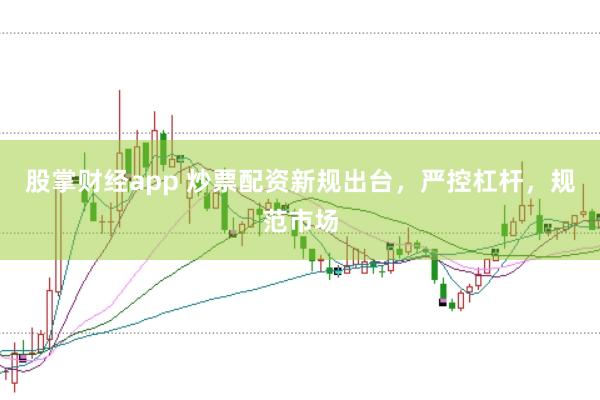 股掌财经app 炒票配资新规出台，严控杠杆，规范市场