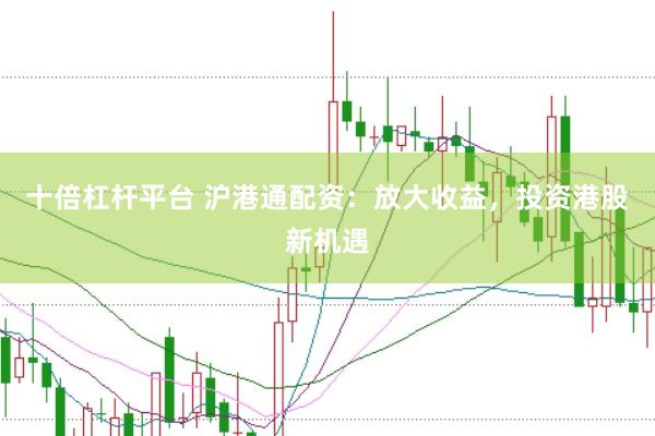 十倍杠杆平台 沪港通配资：放大收益，投资港股新机遇