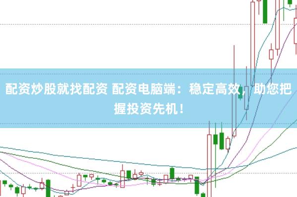 配资炒股就找配资 配资电脑端：稳定高效，助您把握投资先机！